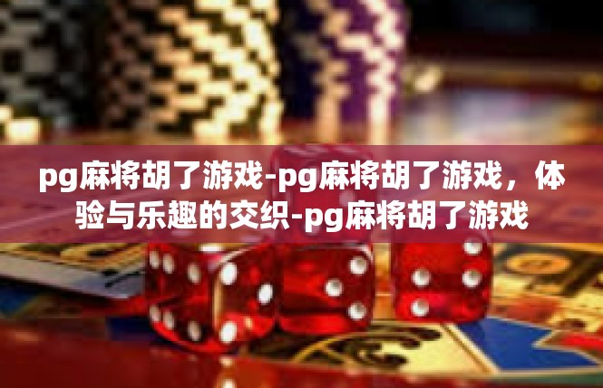 pg麻将胡了游戏-pg麻将胡了游戏，体验与乐趣的交织-pg麻将胡了游戏
