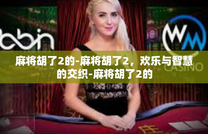 麻将胡了2的-麻将胡了2，欢乐与智慧的交织-麻将胡了2的