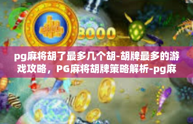 pg麻将胡了最多几个胡-胡牌最多的游戏攻略，PG麻将胡牌策略解析-pg麻将胡了最多几个胡