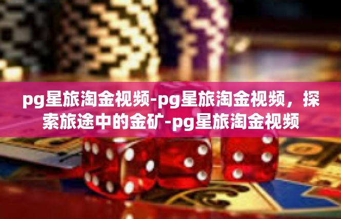 pg星旅淘金视频-pg星旅淘金视频，探索旅途中的金矿-pg星旅淘金视频