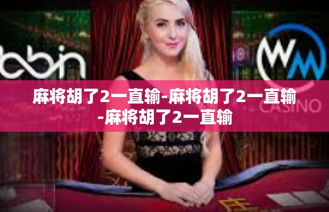 麻将胡了2一直输-麻将胡了2一直输-麻将胡了2一直输