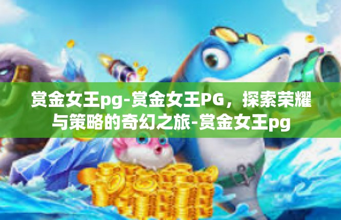 赏金女王pg-赏金女王PG，探索荣耀与策略的奇幻之旅-赏金女王pg