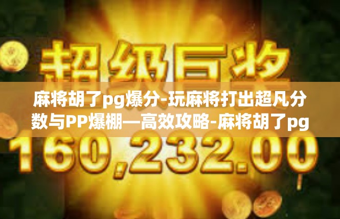 麻将胡了pg爆分-玩麻将打出超凡分数与PP爆棚—高效攻略-麻将胡了pg爆分