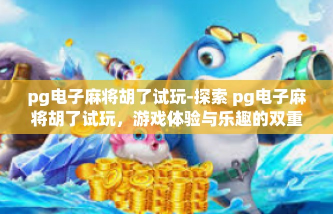 pg电子麻将胡了试玩-探索 pg电子麻将胡了试玩，游戏体验与乐趣的双重体验-pg电子麻将胡了试玩