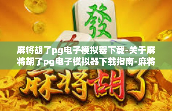 麻将胡了pg电子模拟器下载-关于麻将胡了pg电子模拟器下载指南-麻将胡了pg电子模拟器下载