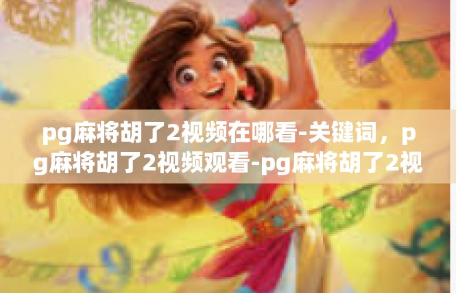 pg麻将胡了2视频在哪看-关键词，pg麻将胡了2视频观看-pg麻将胡了2视频在哪看