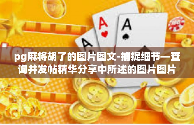 pg麻将胡了的图片图文-捕捉细节—查询并发帖精华分享中所述的图片图片显示示例及总结关键词探索，胡牌图案、糯米粉视频（以其定义而来）国人手势挑战、嘟嘟响声乐策划方法等。pg麻将胡了的图片图文