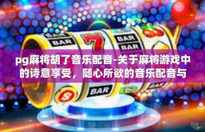 pg麻将胡了音乐配音-关于麻将游戏中的诗意享受，随心所欲的音乐配音与游戏精彩时刻-pg麻将胡了音乐配音