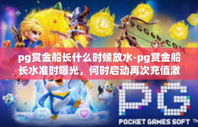 pg赏金船长什么时候放水-pg赏金船长水准时曝光，何时启动再次充值激活通道-pg赏金船长什么时候放水