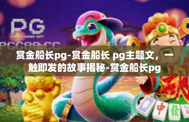 赏金船长pg-赏金船长 pg主题文，一触即发的故事揭秘-赏金船长pg