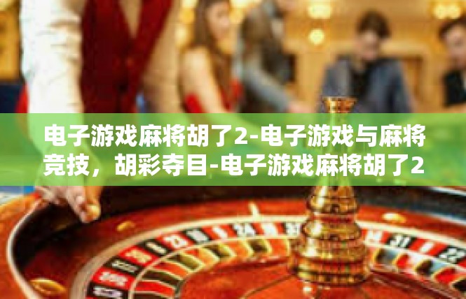 电子游戏麻将胡了2-电子游戏与麻将竞技，胡彩夺目-电子游戏麻将胡了2