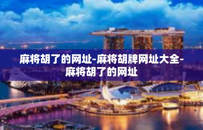 麻将胡了的网址-麻将胡牌网址大全-麻将胡了的网址