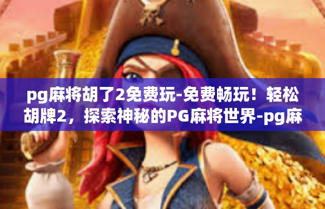 pg麻将胡了2免费玩-免费畅玩！轻松胡牌2，探索神秘的PG麻将世界-pg麻将胡了2免费玩