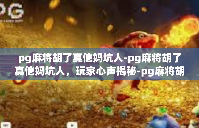 pg麻将胡了真他妈坑人-pg麻将胡了真他妈坑人，玩家心声揭秘-pg麻将胡了真他妈坑人