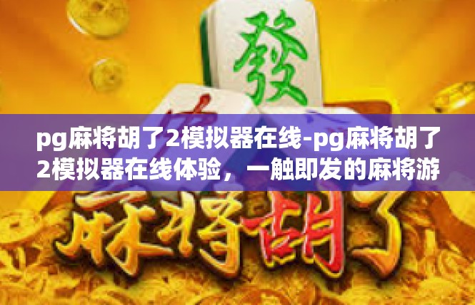 pg麻将胡了2模拟器在线-pg麻将胡了2模拟器在线体验，一触即发的麻将游戏世界-pg麻将胡了2模拟器在线