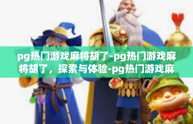 pg热门游戏麻将胡了-pg热门游戏麻将胡了，探索与体验-pg热门游戏麻将胡了