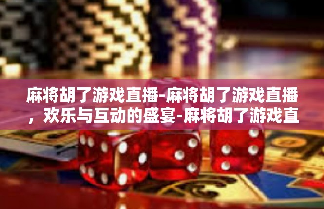 麻将胡了游戏直播-麻将胡了游戏直播，欢乐与互动的盛宴-麻将胡了游戏直播