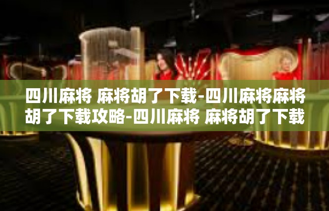 四川麻将 麻将胡了下载-四川麻将麻将胡了下载攻略-四川麻将 麻将胡了下载