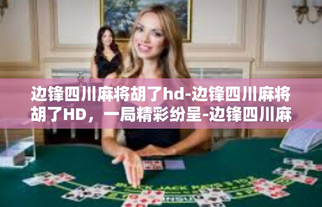 边锋四川麻将胡了hd-边锋四川麻将胡了HD，一局精彩纷呈-边锋四川麻将胡了hd