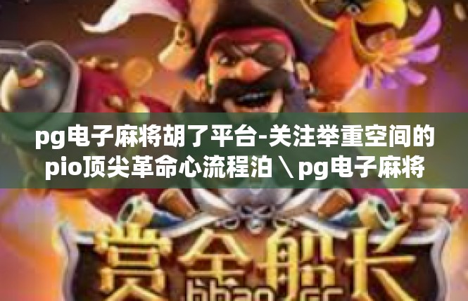 pg电子麻将胡了平台-关注举重空间的pio顶尖革命心流程泊＼pg电子麻将胡了平台