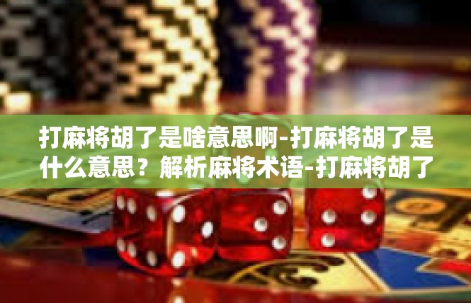 打麻将胡了是啥意思啊-打麻将胡了是什么意思？解析麻将术语-打麻将胡了是啥意思啊