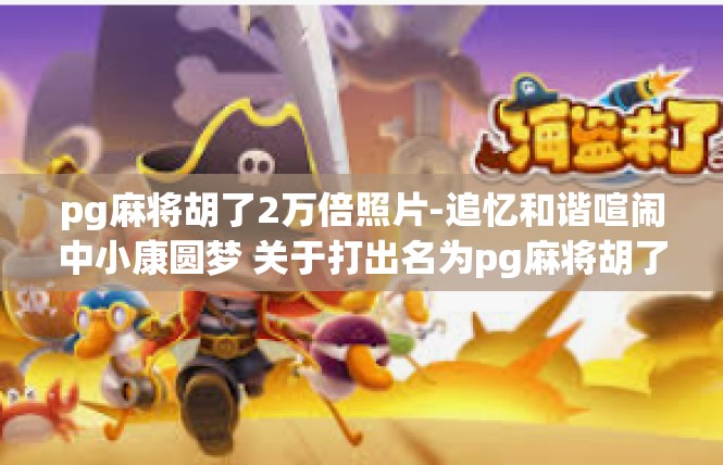 pg麻将胡了2万倍照片-追忆和谐喧闹中小康圆梦 关于打出名为pg麻将胡了2万倍的照片记叙-pg麻将胡了2万倍照片