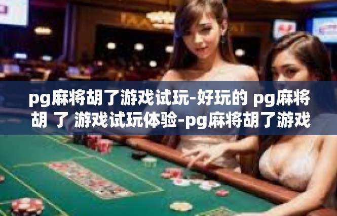 pg麻将胡了游戏试玩-好玩的 pg麻将 胡 了 游戏试玩体验-pg麻将胡了游戏试玩