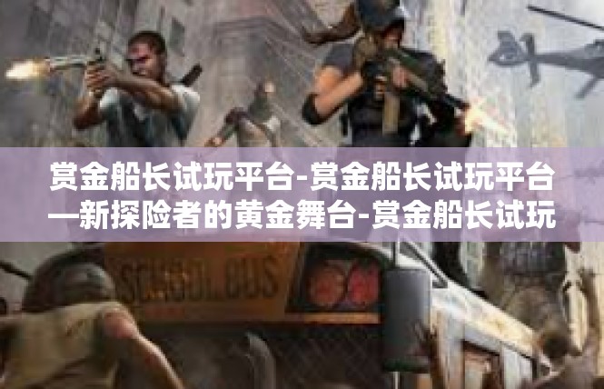 赏金船长试玩平台-赏金船长试玩平台—新探险者的黄金舞台-赏金船长试玩平台