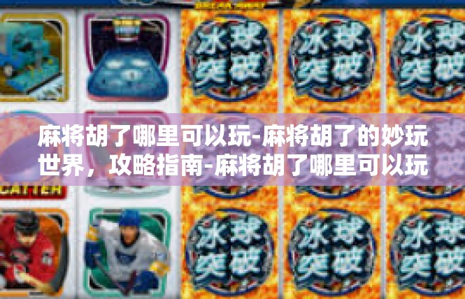麻将胡了哪里可以玩-麻将胡了的妙玩世界，攻略指南-麻将胡了哪里可以玩