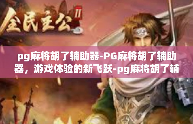 pg麻将胡了辅助器-PG麻将胡了辅助器，游戏体验的新飞跃-pg麻将胡了辅助器