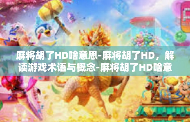 麻将胡了HD啥意思-麻将胡了HD，解读游戏术语与概念-麻将胡了HD啥意思