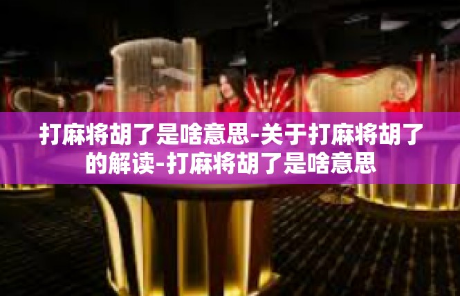 打麻将胡了是啥意思-关于打麻将胡了的解读-打麻将胡了是啥意思