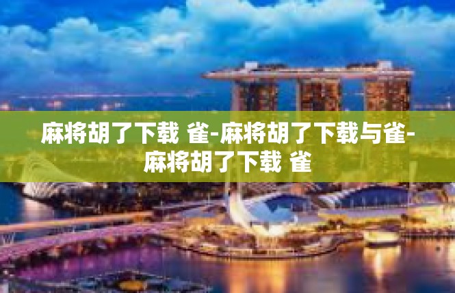 麻将胡了下载 雀-麻将胡了下载与雀-麻将胡了下载 雀