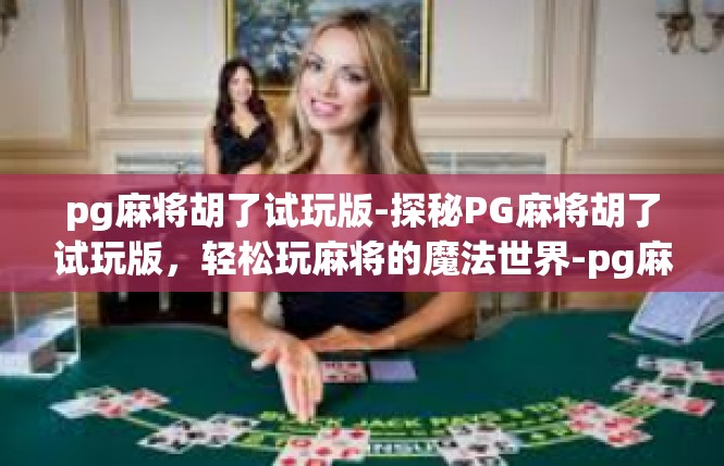 pg麻将胡了试玩版-探秘PG麻将胡了试玩版，轻松玩麻将的魔法世界-pg麻将胡了试玩版