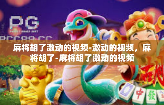 麻将胡了激动的视频-激动的视频，麻将胡了-麻将胡了激动的视频