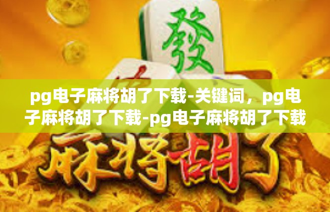 pg电子麻将胡了下载-关键词，pg电子麻将胡了下载-pg电子麻将胡了下载