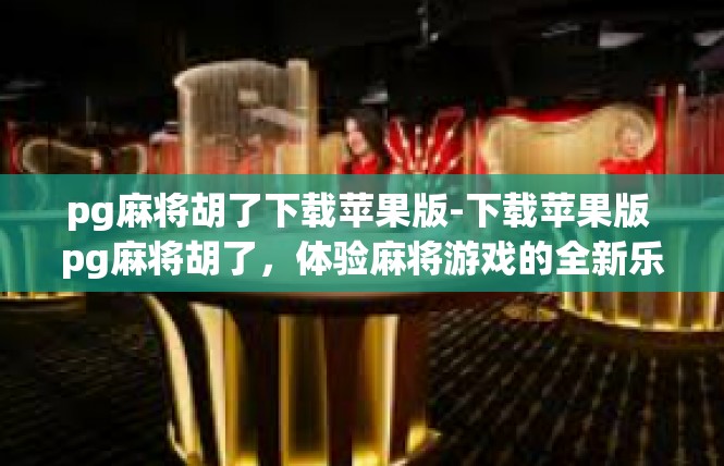 pg麻将胡了下载苹果版-下载苹果版 pg麻将胡了，体验麻将游戏的全新乐趣-pg麻将胡了下载苹果版