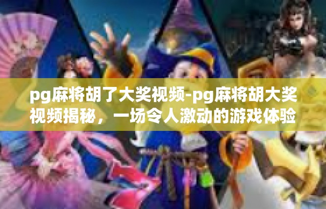 pg麻将胡了大奖视频-pg麻将胡大奖视频揭秘，一场令人激动的游戏体验-pg麻将胡了大奖视频
