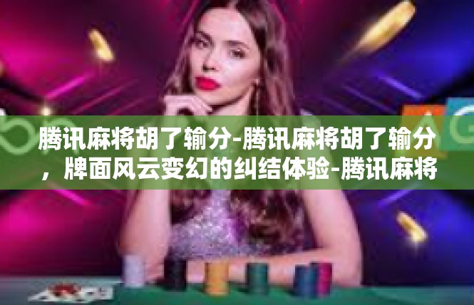腾讯麻将胡了输分-腾讯麻将胡了输分，牌面风云变幻的纠结体验-腾讯麻将胡了输分