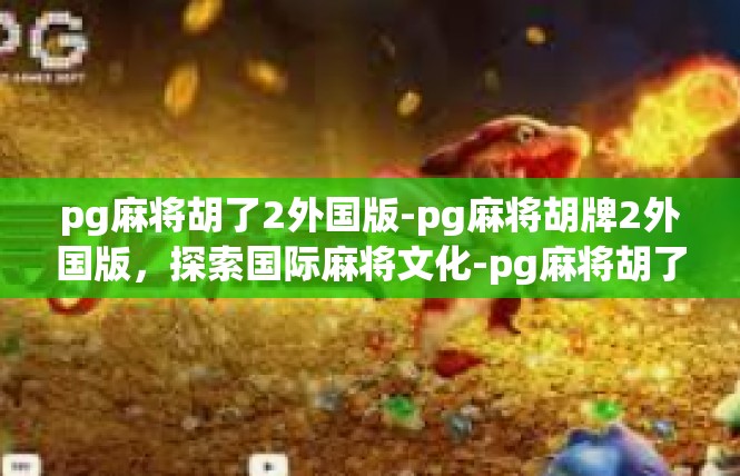 pg麻将胡了2外国版-pg麻将胡牌2外国版，探索国际麻将文化-pg麻将胡了2外国版