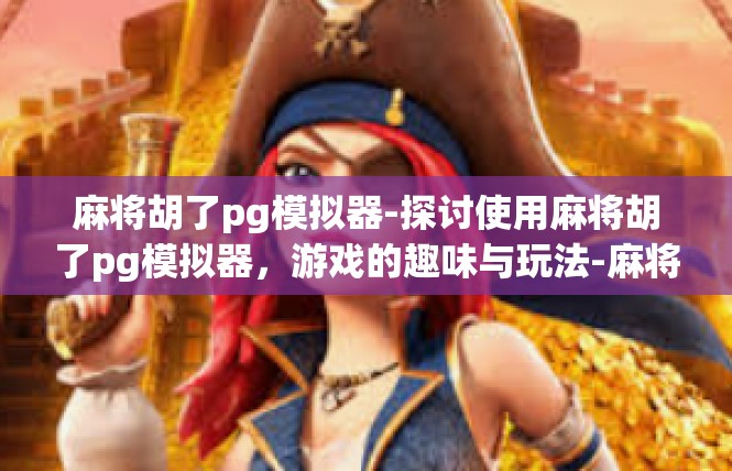麻将胡了pg模拟器-探讨使用麻将胡了pg模拟器，游戏的趣味与玩法-麻将胡了pg模拟器