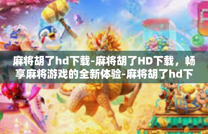 麻将胡了hd下载-麻将胡了HD下载，畅享麻将游戏的全新体验-麻将胡了hd下载