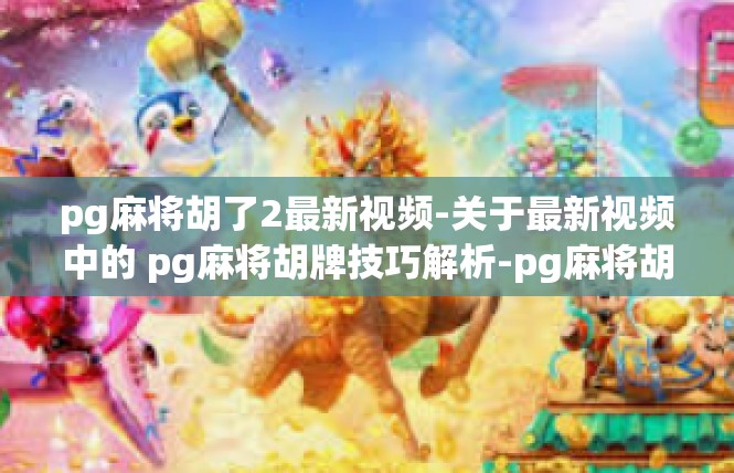 pg麻将胡了2最新视频-关于最新视频中的 pg麻将胡牌技巧解析-pg麻将胡了2最新视频