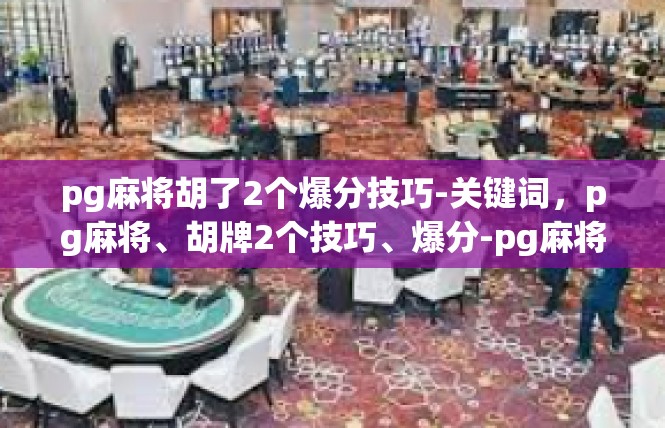 pg麻将胡了2个爆分技巧-关键词，pg麻将、胡牌2个技巧、爆分-pg麻将胡了2个爆分技巧