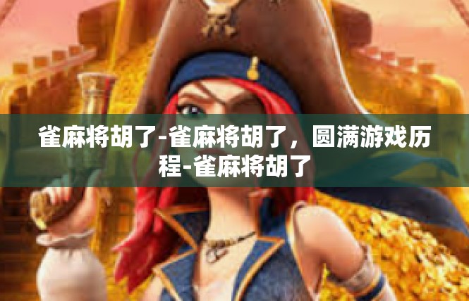 雀麻将胡了-雀麻将胡了，圆满游戏历程-雀麻将胡了