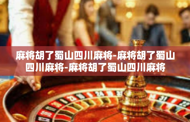 麻将胡了蜀山四川麻将-麻将胡了蜀山四川麻将-麻将胡了蜀山四川麻将
