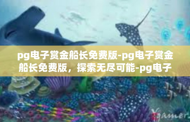pg电子赏金船长免费版-pg电子赏金船长免费版，探索无尽可能-pg电子赏金船长免费版