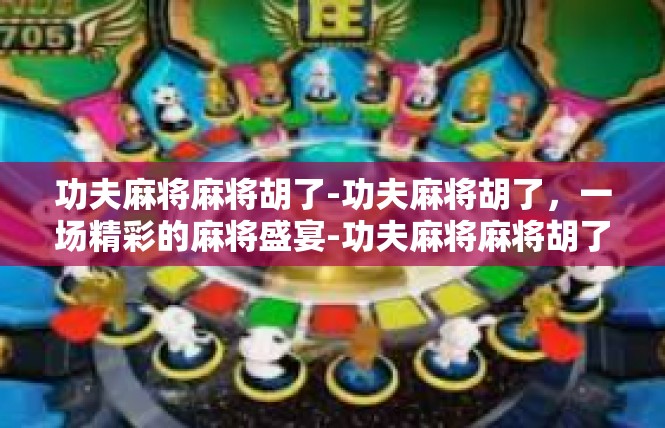 功夫麻将麻将胡了-功夫麻将胡了，一场精彩的麻将盛宴-功夫麻将麻将胡了