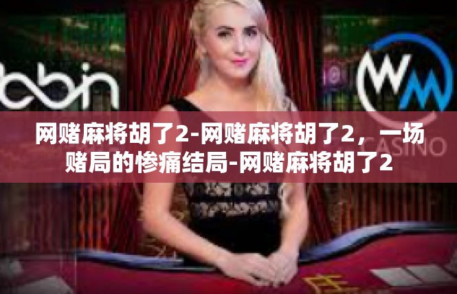 网赌麻将胡了2-网赌麻将胡了2，一场赌局的惨痛结局-网赌麻将胡了2