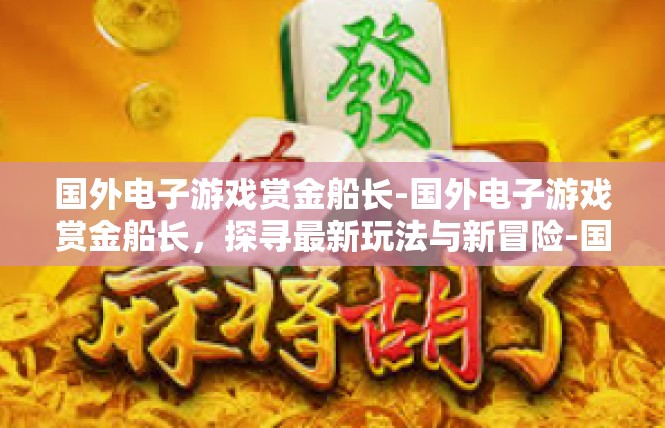 国外电子游戏赏金船长-国外电子游戏赏金船长，探寻最新玩法与新冒险-国外电子游戏赏金船长
